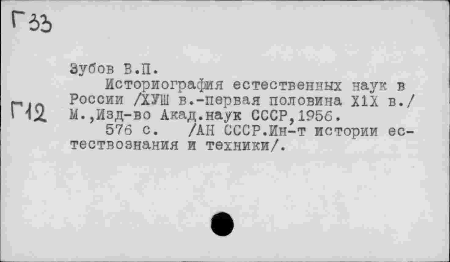 ﻿Гдд
П2
Зубов В.П.
Историография естественных наук в России /ХУШ в.-первая половина XIX в./ М.,Изд-во Акад.наук СССР,1956.
576 с. /АН СССР.Ин-т истории естествознания и техники/.